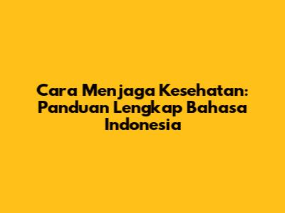 Cara Menjaga Kesehatan: Panduan Lengkap Bahasa Indonesia