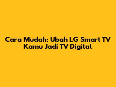 Cara Mudah: Ubah LG Smart TV Kamu Jadi TV Digital