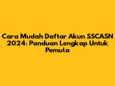 Cara Mudah Daftar Akun SSCASN 2024: Panduan Lengkap Untuk Pemula