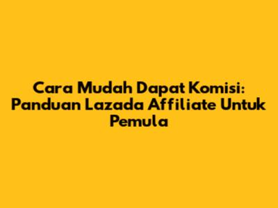 Cara Mudah Dapat Komisi: Panduan Lazada Affiliate Untuk Pemula
