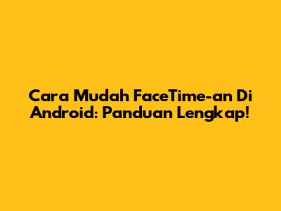 Cara Mudah FaceTime-an Di Android: Panduan Lengkap!