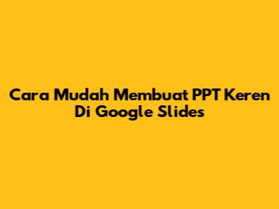 Cara Mudah Membuat PPT Keren Di Google Slides