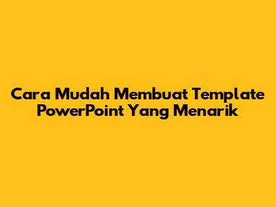 Cara Mudah Membuat Template PowerPoint Yang Menarik