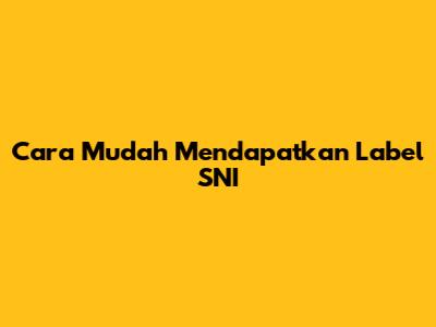 Cara Mudah Mendapatkan Label SNI