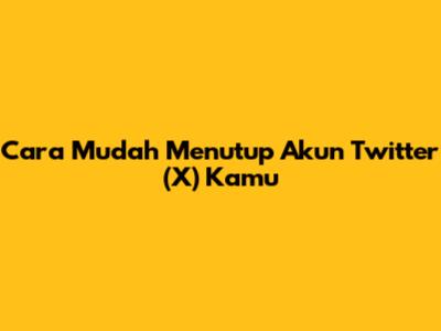 Cara Mudah Menutup Akun Twitter (X) Kamu