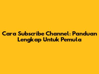 Cara Subscribe Channel: Panduan Lengkap Untuk Pemula