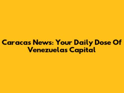 Caracas News: Your Daily Dose Of Venezuela's Capital