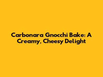 Carbonara Gnocchi Bake: A Creamy, Cheesy Delight