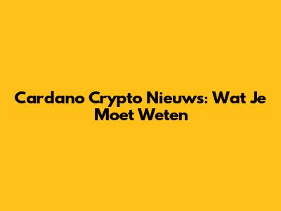 Cardano Crypto Nieuws: Wat Je Moet Weten