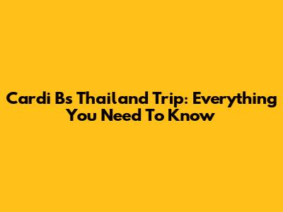 Cardi B's Thailand Trip: Everything You Need To Know