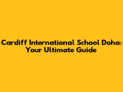 Cardiff International School Doha: Your Ultimate Guide