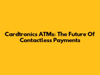 Cardtronics ATMs: The Future Of Contactless Payments
