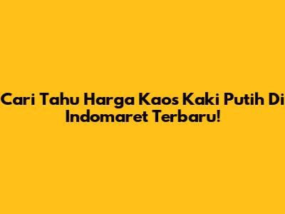 Cari Tahu Harga Kaos Kaki Putih Di Indomaret Terbaru!