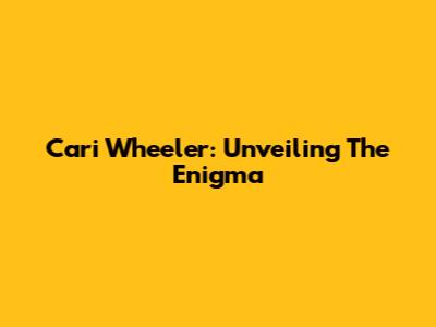 Cari Wheeler: Unveiling The Enigma
