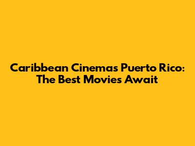 Caribbean Cinemas Puerto Rico: The Best Movies Await