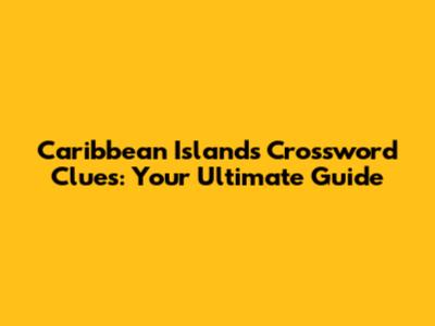 Caribbean Islands Crossword Clues: Your Ultimate Guide