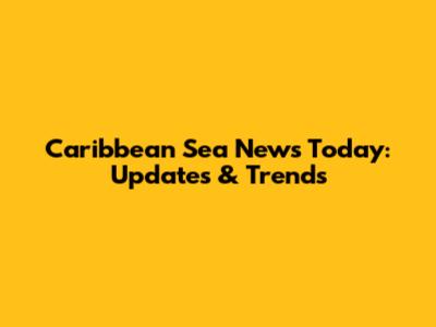 Caribbean Sea News Today: Updates & Trends