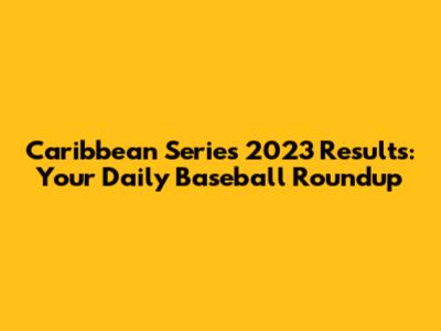 Caribbean Series 2023 Results: Your Daily Baseball Roundup