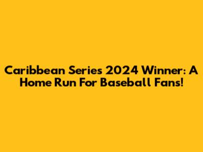 Caribbean Series 2024 Winner: A Home Run For Baseball Fans!