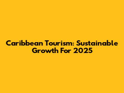 Caribbean Tourism: Sustainable Growth For 2025