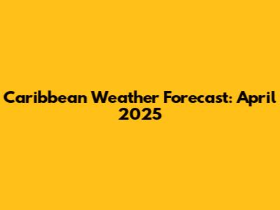 Caribbean Weather Forecast: April 2025