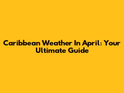 Caribbean Weather In April: Your Ultimate Guide