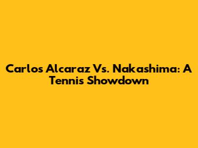 Carlos Alcaraz Vs. Nakashima: A Tennis Showdown