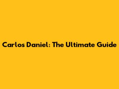 Carlos Daniel: The Ultimate Guide