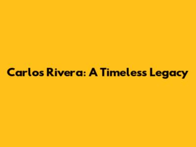 Carlos Rivera: A Timeless Legacy