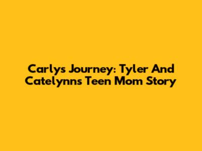 Carly's Journey: Tyler And Catelynn's Teen Mom Story