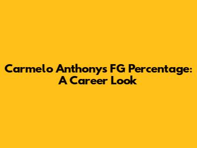 Carmelo Anthony's FG Percentage: A Career Look