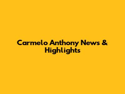 Carmelo Anthony News & Highlights