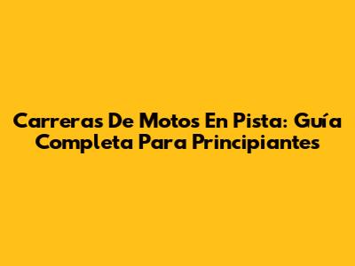 Carreras De Motos En Pista: Guía Completa Para Principiantes