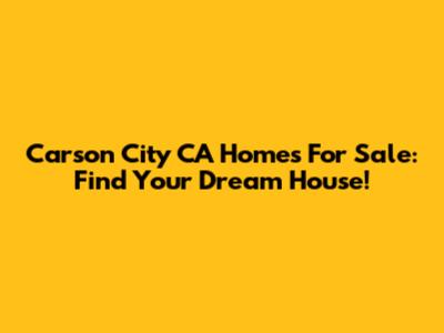 Carson City CA Homes For Sale: Find Your Dream House!