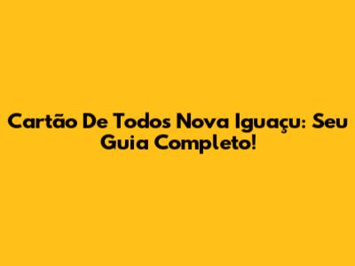 Cartão De Todos Nova Iguaçu: Seu Guia Completo!