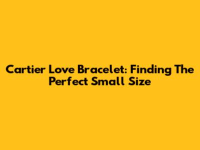 Cartier Love Bracelet: Finding The Perfect Small Size