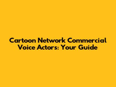 Cartoon Network Commercial Voice Actors: Your Guide