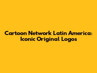 Cartoon Network Latin America: Iconic Original Logos