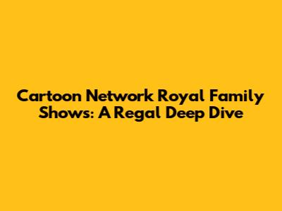 Cartoon Network Royal Family Shows: A Regal Deep Dive