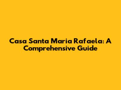 Casa Santa Maria Rafaela: A Comprehensive Guide