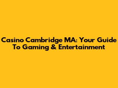 Casino Cambridge MA: Your Guide To Gaming & Entertainment