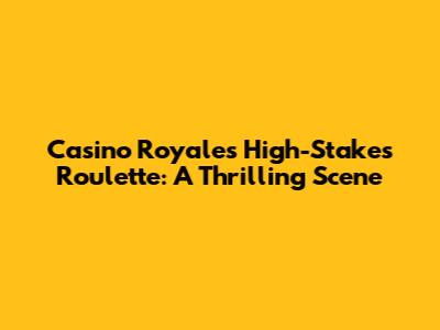 Casino Royale's High-Stakes Roulette: A Thrilling Scene