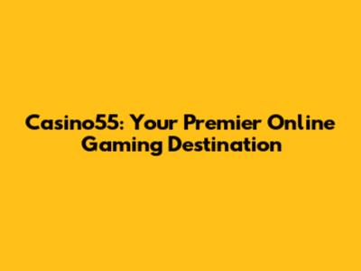 Casino55: Your Premier Online Gaming Destination