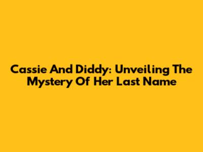 Cassie And Diddy: Unveiling The Mystery Of Her Last Name