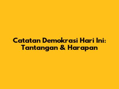 Catatan Demokrasi Hari Ini: Tantangan & Harapan