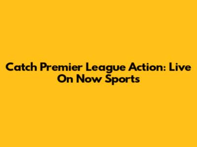 Catch Premier League Action: Live On Now Sports