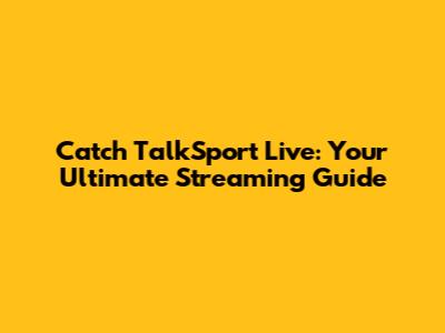 Catch TalkSport Live: Your Ultimate Streaming Guide