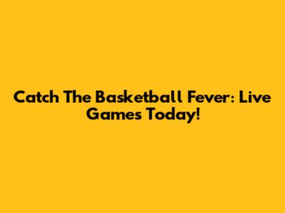 Catch The Basketball Fever: Live Games Today!