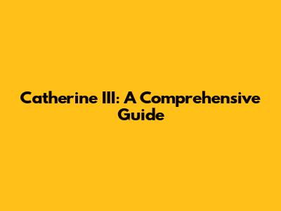 Catherine III: A Comprehensive Guide