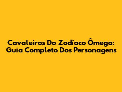 Cavaleiros Do Zodíaco Ômega: Guia Completo Dos Personagens